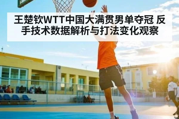 王楚钦WTT中国大满贯男单夺冠 反手技术数据解析与打法变化观察