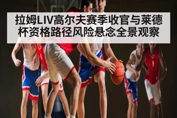 拉姆LIV高尔夫赛季收官与莱德杯资格路径风险悬念全景观察